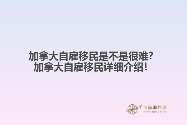 加拿大自雇移民是不是很難？加拿大自雇移民詳細(xì)介紹！