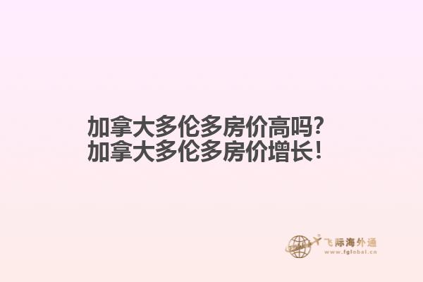 加拿大多倫多房?jī)r(jià)高嗎？加拿大多倫多房?jī)r(jià)增長(zhǎng)！
