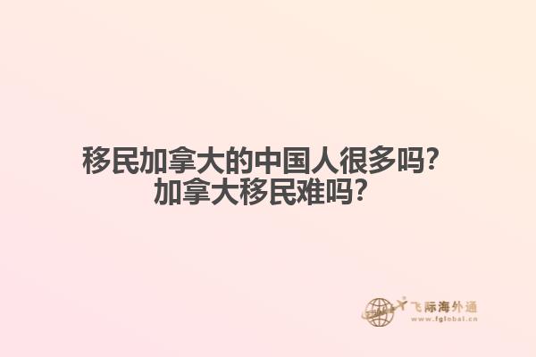 移民加拿大的中國(guó)人很多嗎？加拿大移民難嗎？