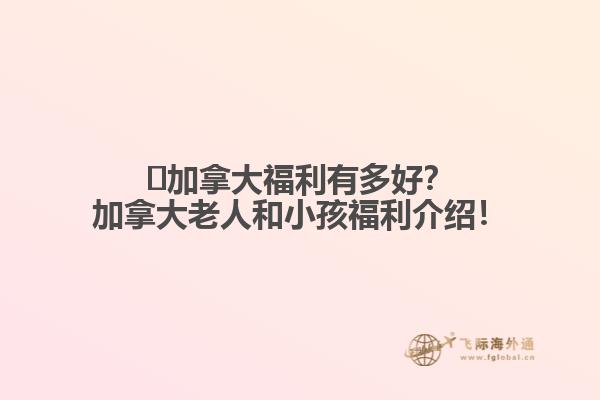 ?加拿大福利有多好？加拿大老人和小孩福利介紹！