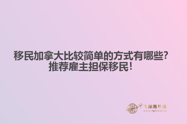 移民加拿大比較簡單的方式有哪些？推薦雇主擔(dān)保移民！