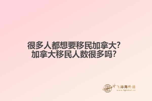 很多人都想要移民加拿大？加拿大移民人數(shù)很多嗎？