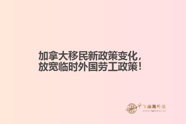 加拿大移民新政策變化，放寬臨時(shí)外國(guó)勞工政策！