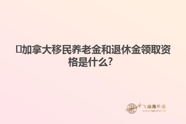 ?加拿大移民養(yǎng)老金和退休金領(lǐng)取資格是什么？