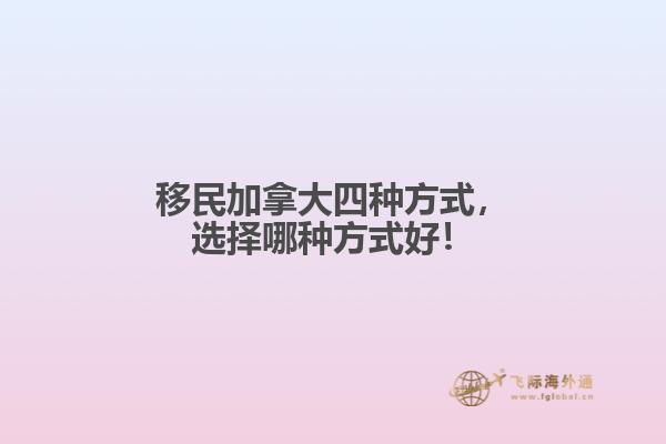 移民加拿大四種方式，選擇哪種方式好！