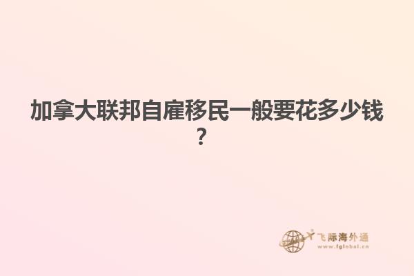 加拿大聯(lián)邦自雇移民一般要花多少錢？