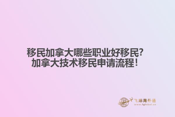 移民加拿大哪些職業(yè)好移民？加拿大技術(shù)移民申請(qǐng)流程！