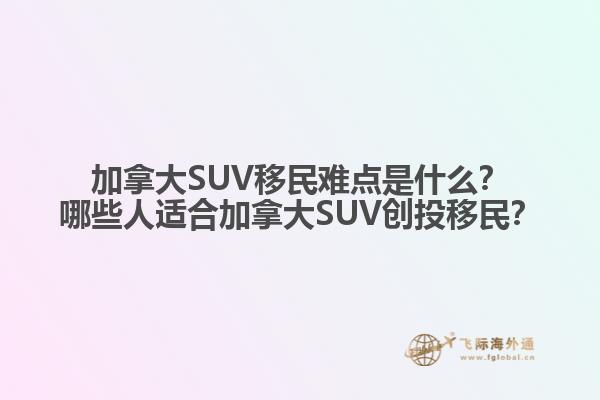 加拿大SUV移民難點(diǎn)是什么？哪些人適合加拿大SUV創(chuàng)投移民？