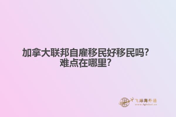 加拿大聯(lián)邦自雇移民好移民嗎？難點(diǎn)在哪里？