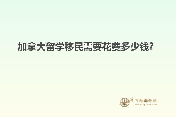 加拿大留學移民需要花費多少錢？