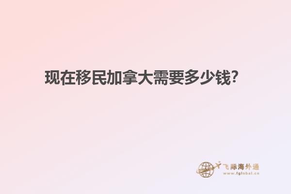 現(xiàn)在移民加拿大需要多少錢？