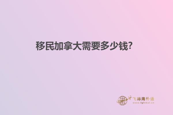 移民加拿大需要多少錢？