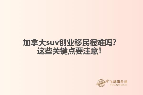 加拿大suv創(chuàng)業(yè)移民很難嗎？這些關(guān)鍵點(diǎn)要注意！
