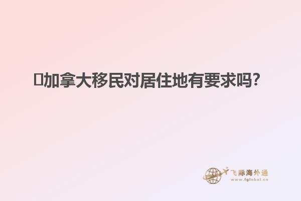 ?加拿大移民對(duì)居住地有要求嗎？
