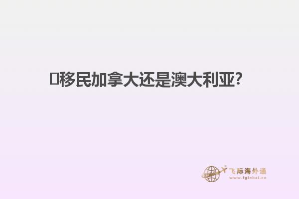 ?移民加拿大還是澳大利亞？