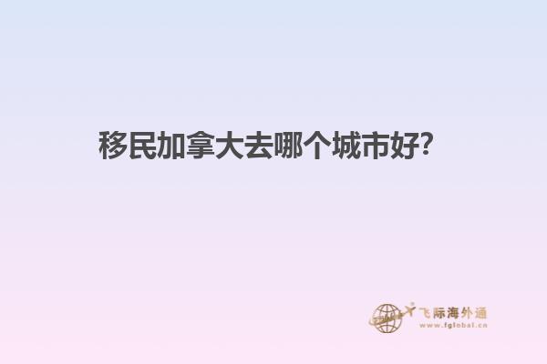 移民加拿大去哪個(gè)城市好？
