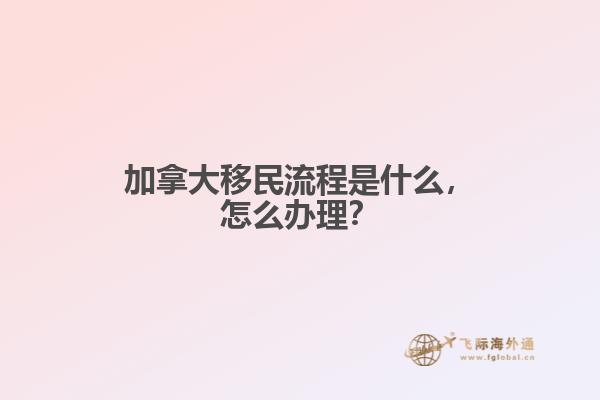 加拿大移民流程是什么，怎么辦理？