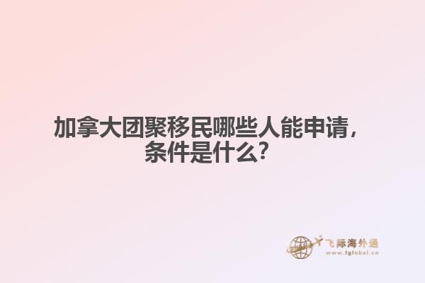 加拿大團(tuán)聚移民哪些人能申請(qǐng)，條件是什么？