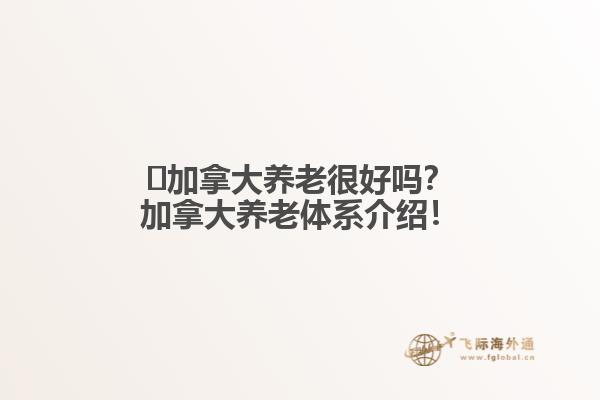 ?加拿大養(yǎng)老很好嗎？加拿大養(yǎng)老體系介紹！