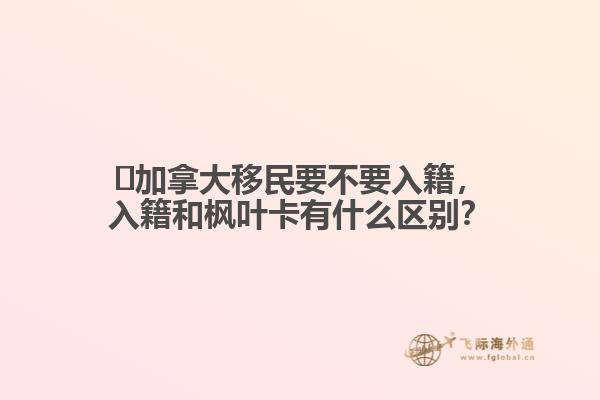 ?加拿大移民要不要入籍，入籍和楓葉卡有什么區(qū)別？