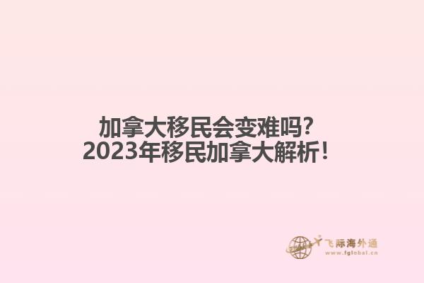 加拿大移民會(huì)變難嗎？2023年移民加拿大解析！