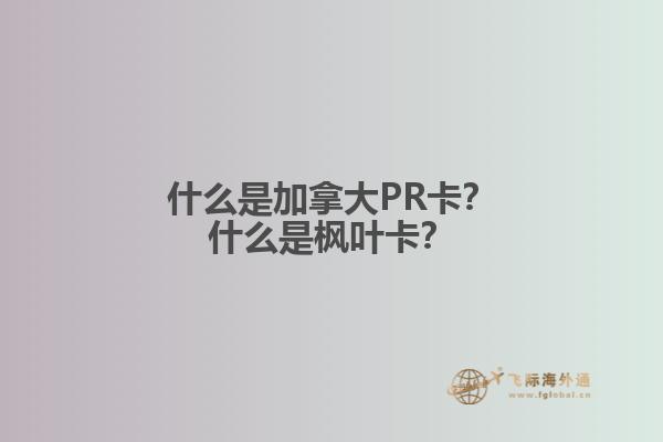 什么是加拿大PR卡？什么是楓葉卡？
