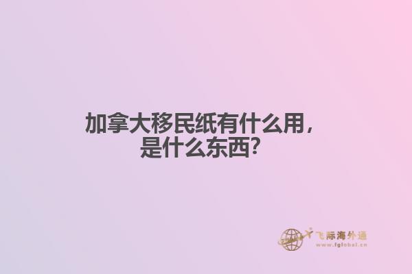 加拿大移民紙有什么用，是什么東西？