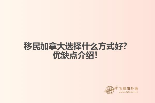 移民加拿大選擇什么方式好？優(yōu)缺點(diǎn)介紹！
