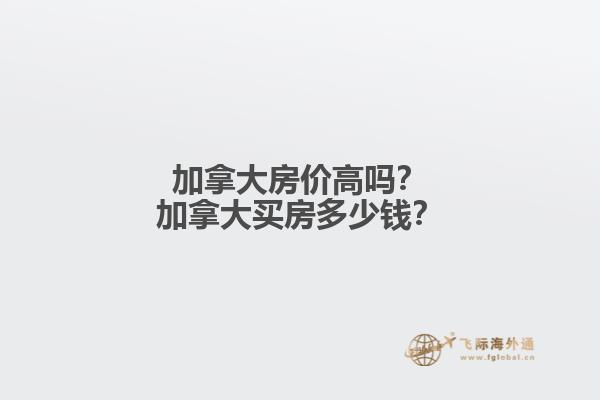加拿大房?jī)r(jià)高嗎？加拿大買房多少錢？