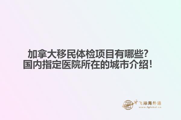 加拿大移民體檢項(xiàng)目有哪些？國內(nèi)指定醫(yī)院所在的城市介紹！
