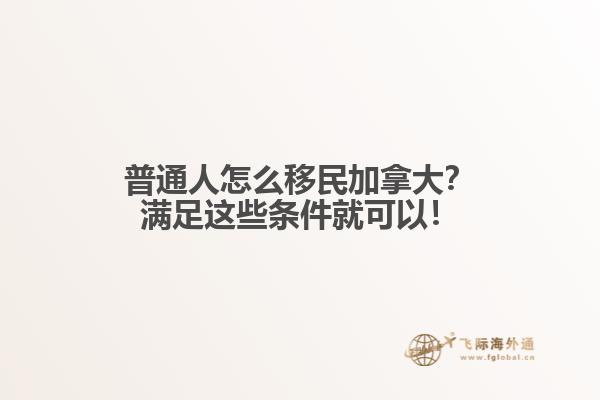 普通人怎么移民加拿大？滿足這些條件就可以！