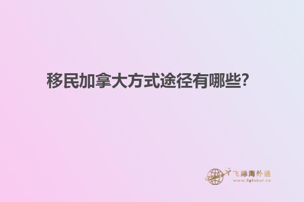 移民加拿大方式途徑有哪些？