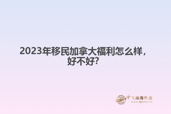 2023年移民加拿大福利怎么樣，好不好？
