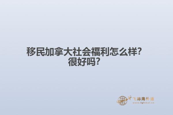 移民加拿大社會福利怎么樣？很好嗎？