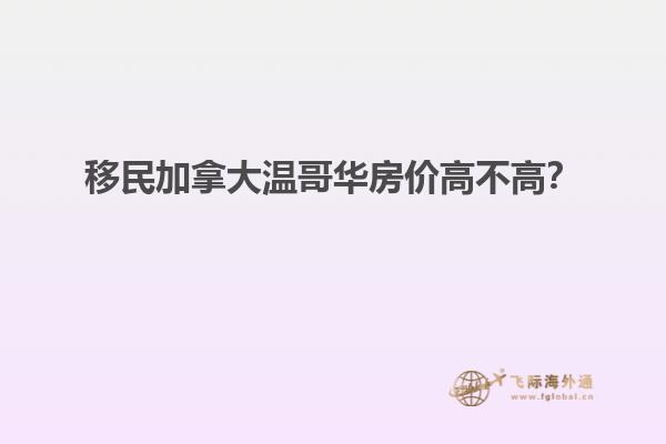 移民加拿大溫哥華房?jī)r(jià)高不高？