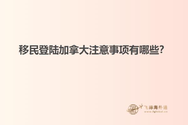 移民登陸加拿大注意事項(xiàng)有哪些？