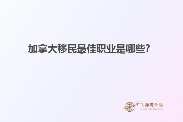 加拿大移民最佳職業(yè)是哪些？