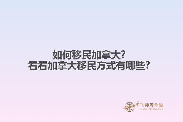 如何移民加拿大？看看加拿大移民方式有哪些？