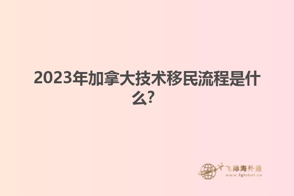 2023年加拿大技術(shù)移民流程是什么？