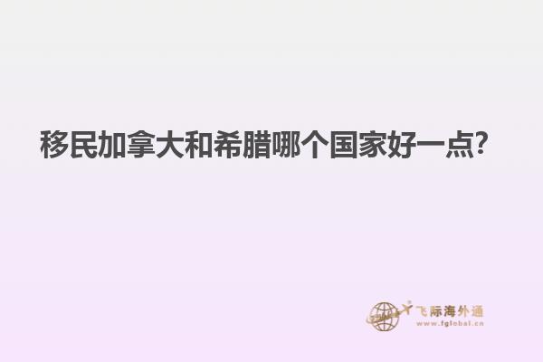 移民加拿大和希臘哪個(gè)國家好一點(diǎn)？