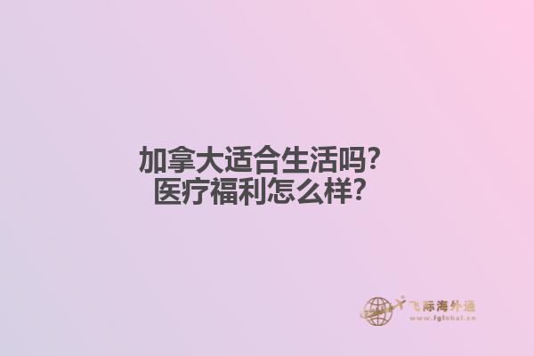 加拿大適合生活嗎？醫(yī)療福利怎么樣？