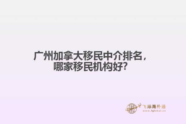 廣州加拿大移民中介排名，哪家移民機(jī)構(gòu)好？