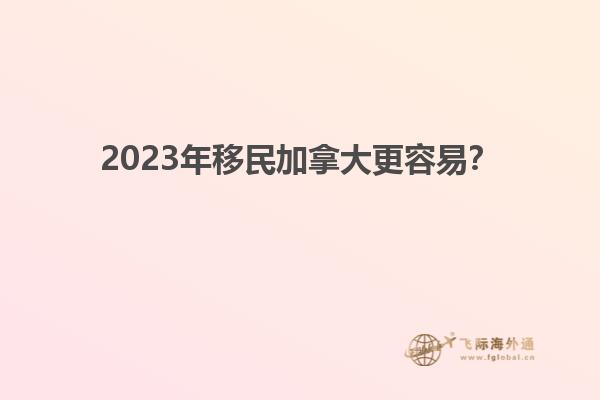 2023年移民加拿大更容易？