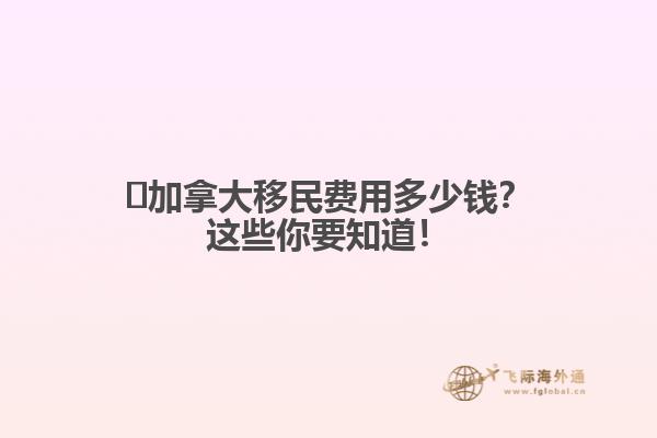 ?加拿大移民費用多少錢？這些你要知道！