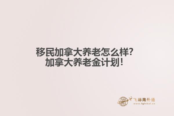 移民加拿大養(yǎng)老怎么樣？加拿大養(yǎng)老金計(jì)劃！