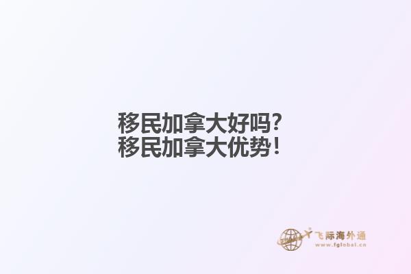 移民加拿大好嗎？移民加拿大優(yōu)勢！