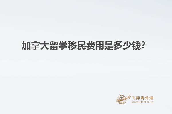 加拿大留學(xué)移民費用是多少錢？