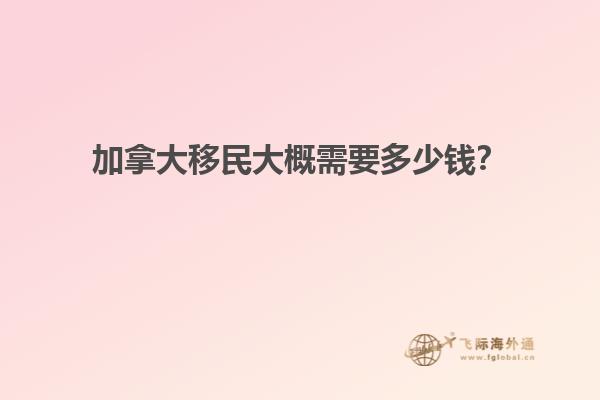 加拿大移民大概需要多少錢？