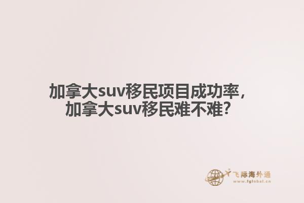 加拿大suv移民項目成功率，加拿大suv移民難不難？