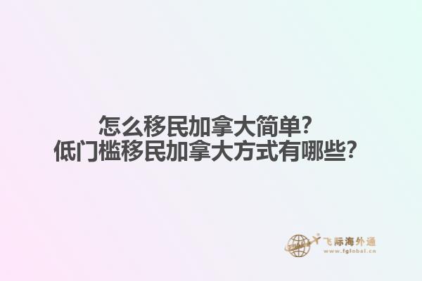 怎么移民加拿大簡單？低門檻移民加拿大方式有哪些？
